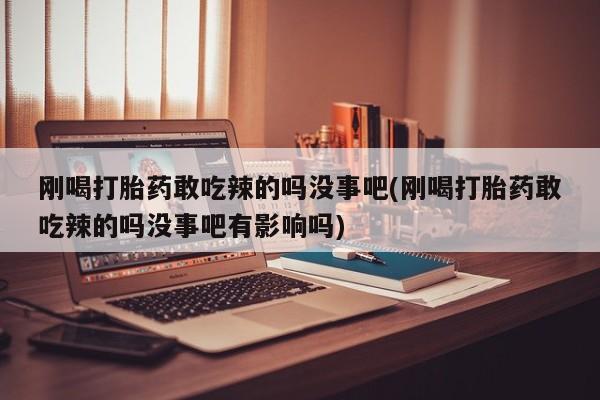 药流药联系方式刚喝打胎药敢吃辣的吗没事吧(刚喝打胎药敢吃辣的吗没事吧有影响吗)