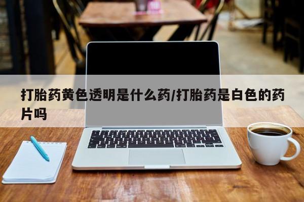 药流药联系方式打胎药黄色透明是什么药/打胎药是白色的药片吗