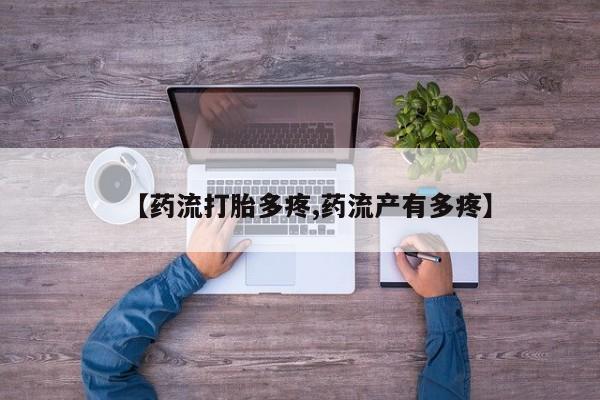 药流药联系方式【药流打胎多疼,药流产有多疼】