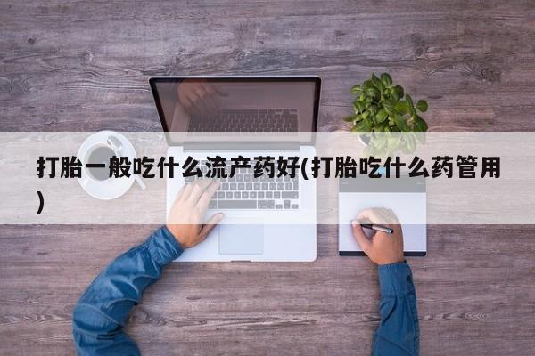 药流药联系方式打胎一般吃什么流产药好(打胎吃什么药管用)