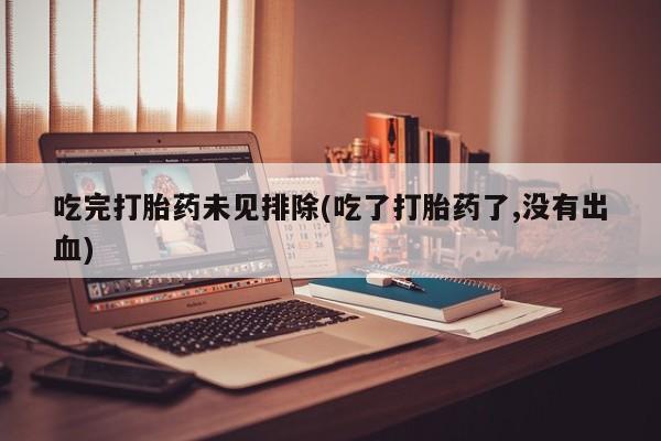 药流药联系方式吃完打胎药未见排除(吃了打胎药了,没有出血)