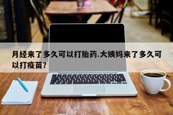 药流药联系方式月经来了多久可以打胎药.大姨妈来了多久可以打疫苗？