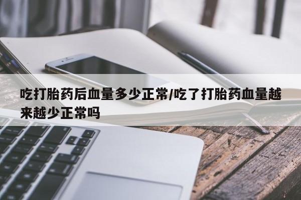 药流药联系方式吃打胎药后血量多少正常/吃了打胎药血量越来越少正常吗