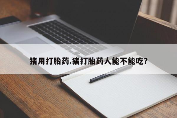 药流药联系方式猪用打胎药.猪打胎药人能不能吃？