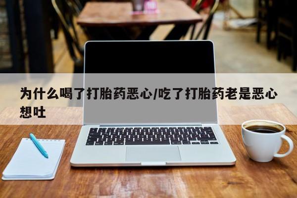 药流药联系方式为什么喝了打胎药恶心/吃了打胎药老是恶心想吐