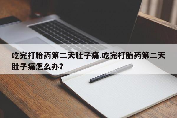 药流药联系方式吃完打胎药第二天肚子痛.吃完打胎药第二天肚子痛怎么办？