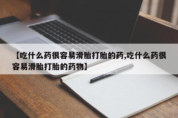 药流药联系方式【吃什么药很容易滑胎打胎的药,吃什么药很容易滑胎打胎的药物】