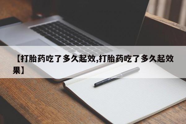 药流药联系方式【打胎药吃了多久起效,打胎药吃了多久起效果】