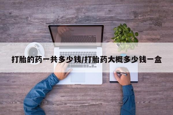 药流药联系方式打胎的药一共多少钱/打胎药大概多少钱一盒
