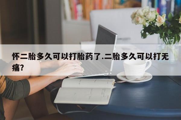 药流药联系方式怀二胎多久可以打胎药了.二胎多久可以打无痛？