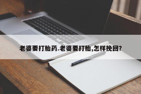 药流药联系方式老婆要打胎药.老婆要打胎,怎样挽回？