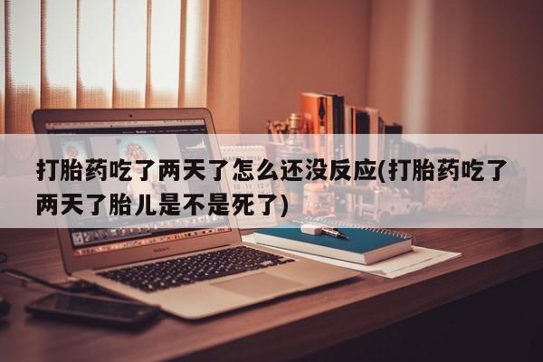 药流药联系方式打胎药吃了两天了怎么还没反应(打胎药吃了两天了胎儿是不是死了)