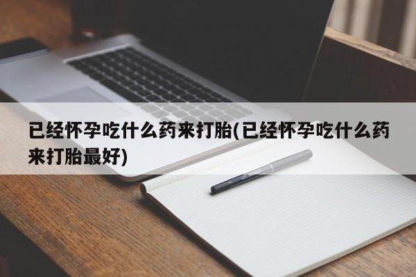 药流药联系方式已经怀孕吃什么药来打胎(已经怀孕吃什么药来打胎最好)