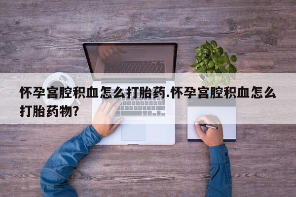 药流药联系方式怀孕宫腔积血怎么打胎药.怀孕宫腔积血怎么打胎药物？