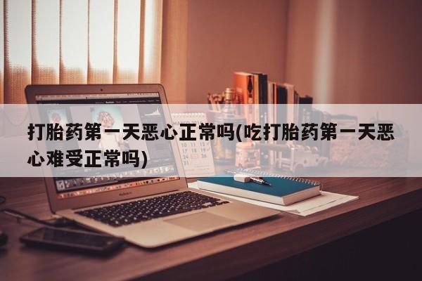 药流药联系方式打胎药第一天恶心正常吗(吃打胎药第一天恶心难受正常吗)