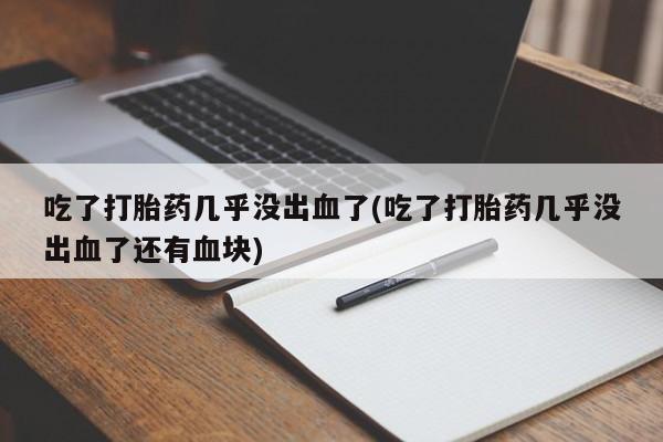 药流药联系方式吃了打胎药几乎没出血了(吃了打胎药几乎没出血了还有血块)