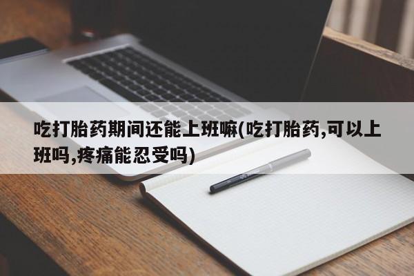 药流药联系方式吃打胎药期间还能上班嘛(吃打胎药,可以上班吗,疼痛能忍受吗)