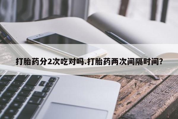 药流药联系方式打胎药分2次吃对吗.打胎药两次间隔时间？