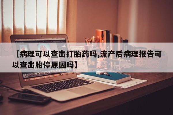 药流药联系方式【病理可以查出打胎药吗,流产后病理报告可以查出胎停原因吗】