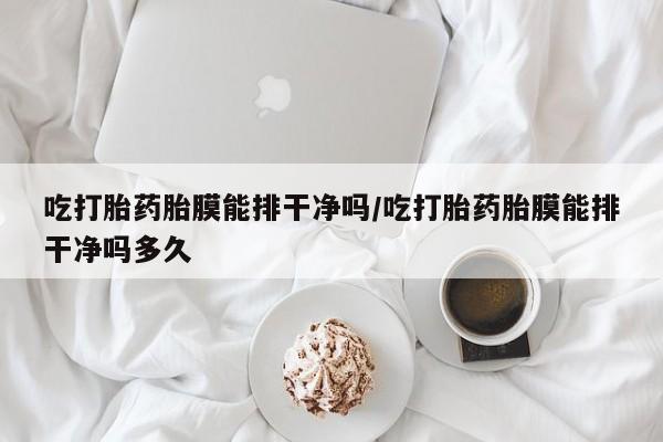 药流药联系方式吃打胎药胎膜能排干净吗/吃打胎药胎膜能排干净吗多久