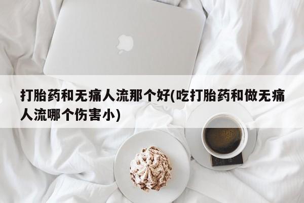 药流药联系方式打胎药和无痛人流那个好(吃打胎药和做无痛人流哪个伤害小)