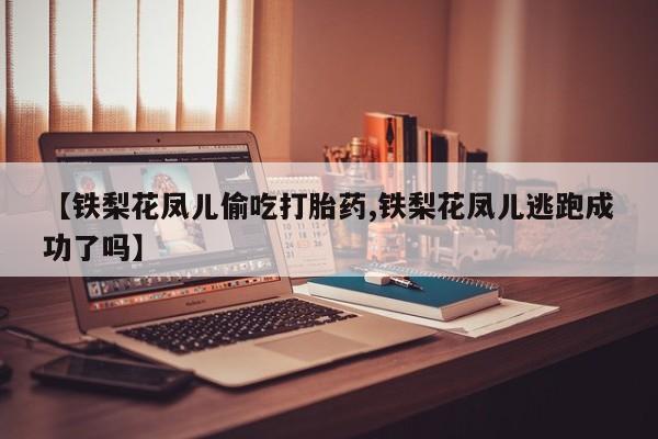 药流药联系方式【铁梨花凤儿偷吃打胎药,铁梨花凤儿逃跑成功了吗】