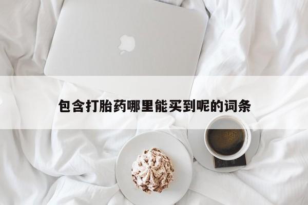 药流药联系方式包含打胎药哪里能买到呢的词条