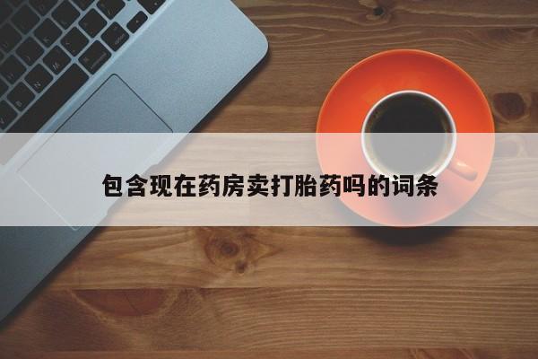 药流药联系方式包含现在药房卖打胎药吗的词条