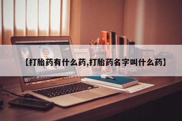药流药联系方式【打胎药有什么药,打胎药名字叫什么药】