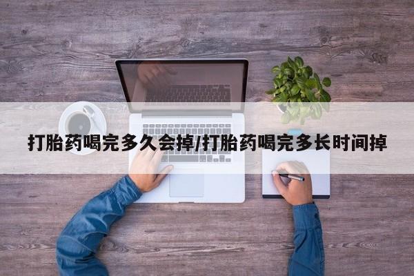 药流药联系方式打胎药喝完多久会掉/打胎药喝完多长时间掉