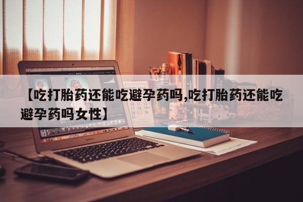 药流药联系方式【吃打胎药还能吃避孕药吗,吃打胎药还能吃避孕药吗女性】