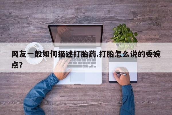 药流药联系方式网友一般如何描述打胎药.打胎怎么说的委婉点？