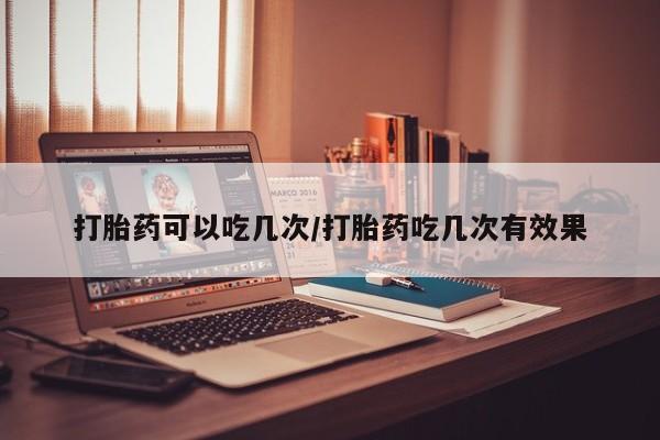 药流药联系方式打胎药可以吃几次/打胎药吃几次有效果