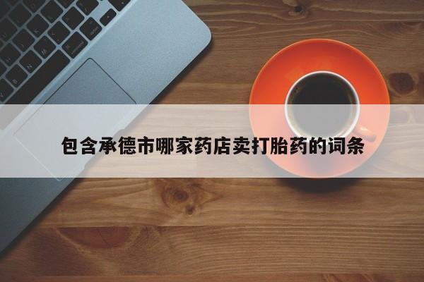 药流药联系方式包含承德市哪家药店卖打胎药的词条