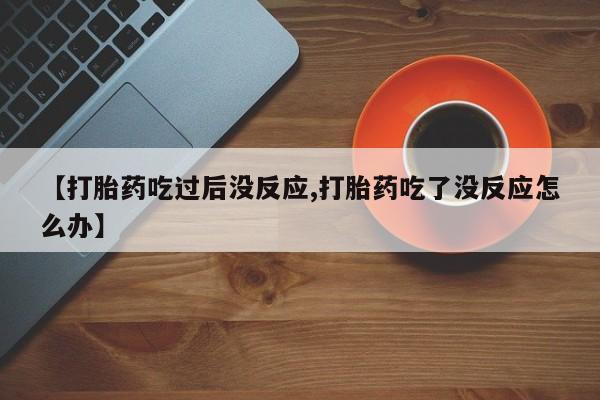 药流药联系方式【打胎药吃过后没反应,打胎药吃了没反应怎么办】