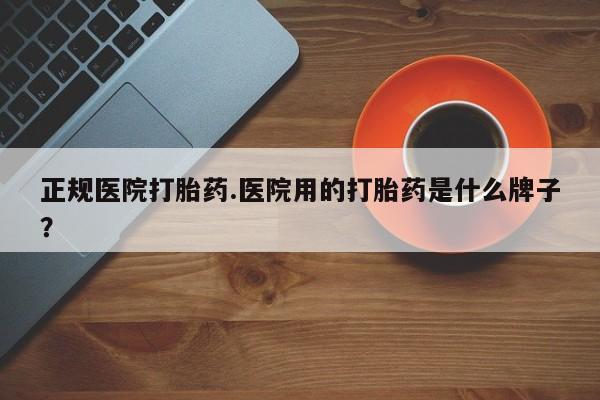 药流药联系方式正规医院打胎药.医院用的打胎药是什么牌子？