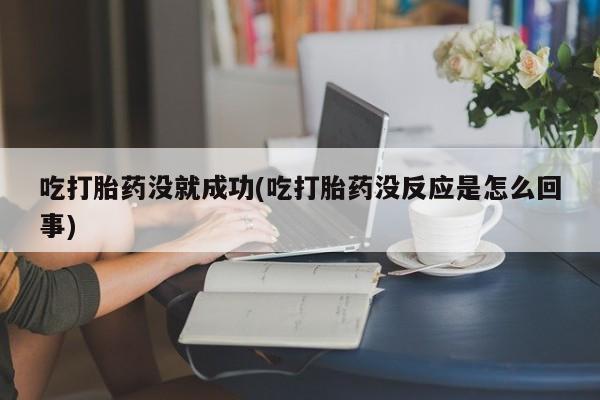 药流药联系方式吃打胎药没就成功(吃打胎药没反应是怎么回事)