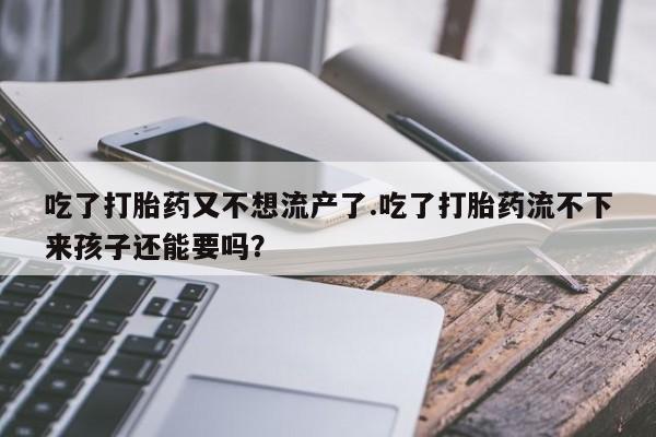 药流药联系方式吃了打胎药又不想流产了.吃了打胎药流不下来孩子还能要吗？