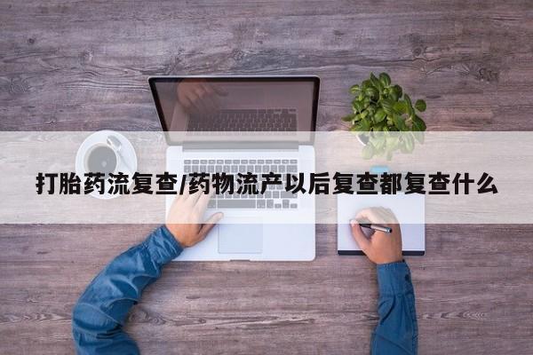 药流药联系方式打胎药流复查/药物流产以后复查都复查什么