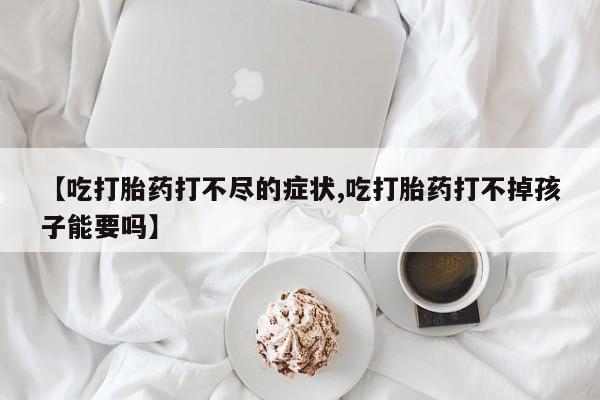 药流药联系方式【吃打胎药打不尽的症状,吃打胎药打不掉孩子能要吗】