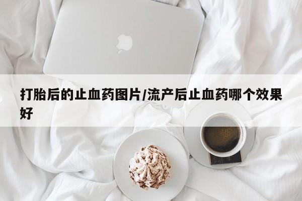 药流药联系方式打胎后的止血药图片/流产后止血药哪个效果好