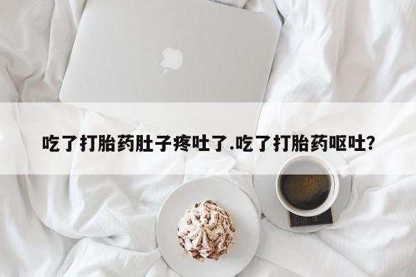 药流药联系方式吃了打胎药肚子疼吐了.吃了打胎药呕吐？