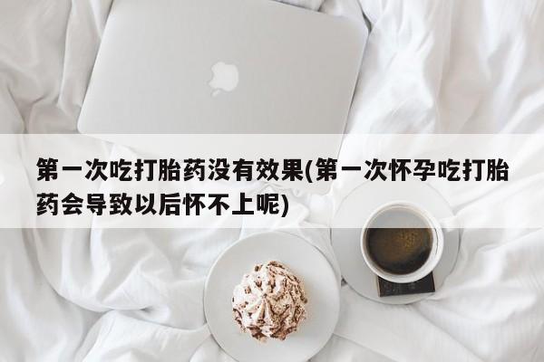 药流药联系方式第一次吃打胎药没有效果(第一次怀孕吃打胎药会导致以后怀不上呢)