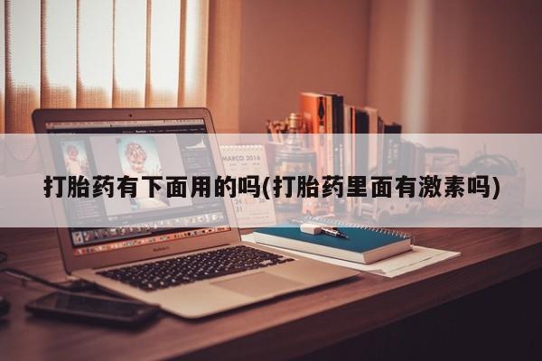 药流药联系方式打胎药有下面用的吗(打胎药里面有激素吗)