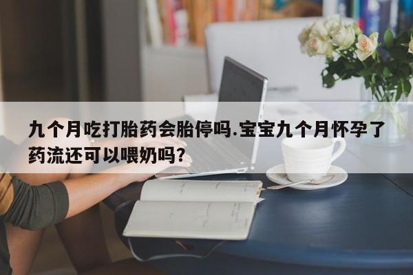 药流药联系方式九个月吃打胎药会胎停吗.宝宝九个月怀孕了药流还可以喂奶吗？