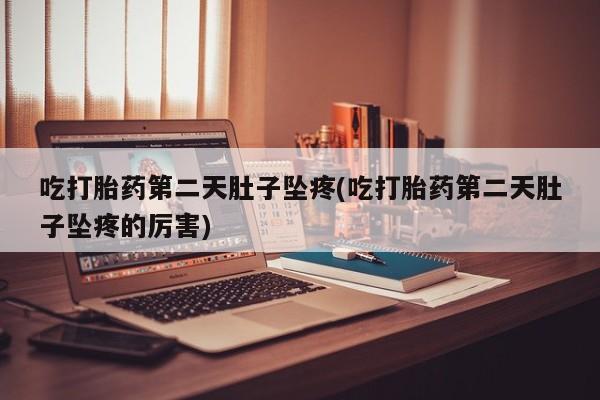 药流药联系方式吃打胎药第二天肚子坠疼(吃打胎药第二天肚子坠疼的厉害)