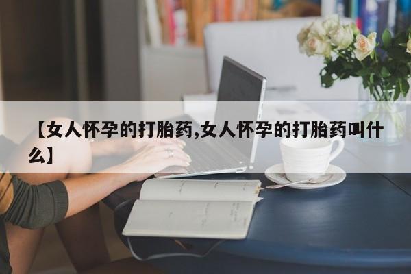 药流药联系方式【女人怀孕的打胎药,女人怀孕的打胎药叫什么】