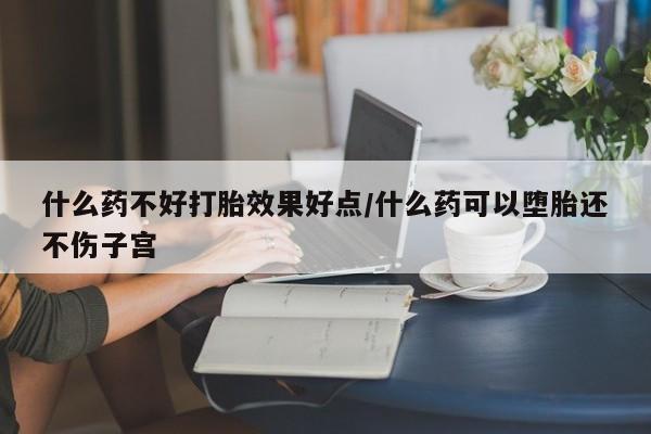 药流药联系方式什么药不好打胎效果好点/什么药可以堕胎还不伤子宫
