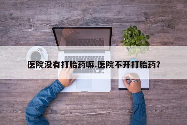 药流药联系方式医院没有打胎药嘛.医院不开打胎药？