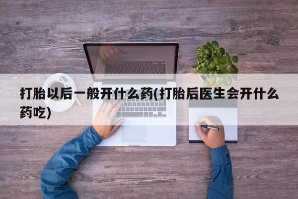 药流药联系方式打胎以后一般开什么药(打胎后医生会开什么药吃)